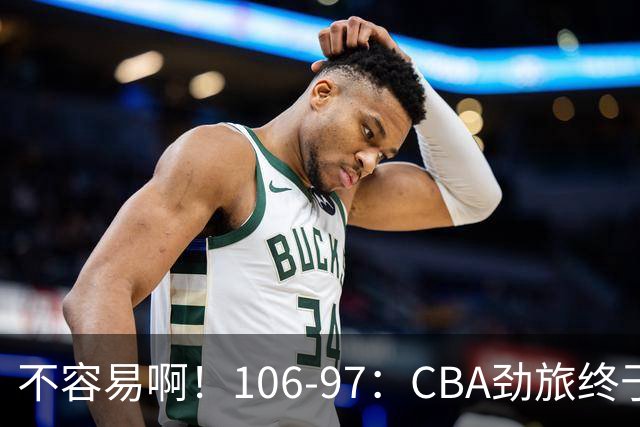 不容易啊！106-97：CBA劲旅终于赢了终结连败、首胜本土后卫27分