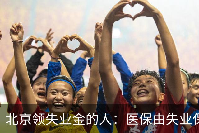 北京领失业金的人：医保由失业保险基金代缴，停了要赶紧自己续