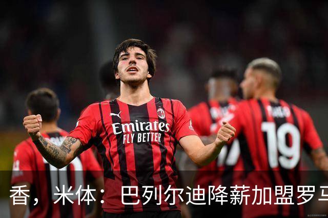 香，米体：巴列尔迪降薪加盟罗马，如今已成防线领袖